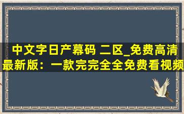 中文字日产幕码 二区_免费高清最新版：一款完完全全免费看视频的软件